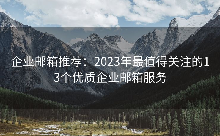 企业邮箱推荐：2023年最值得关注的13个优质企业邮箱服务