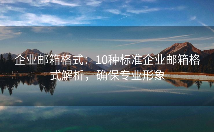 企业邮箱格式：10种标准企业邮箱格式解析，确保专业形象