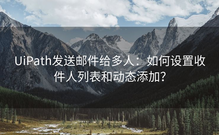 UiPath发送邮件给多人：如何设置收件人列表和动态添加？