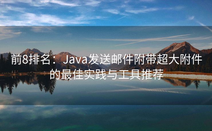 前8排名：Java发送邮件附带超大附件的最佳实践与工具推荐