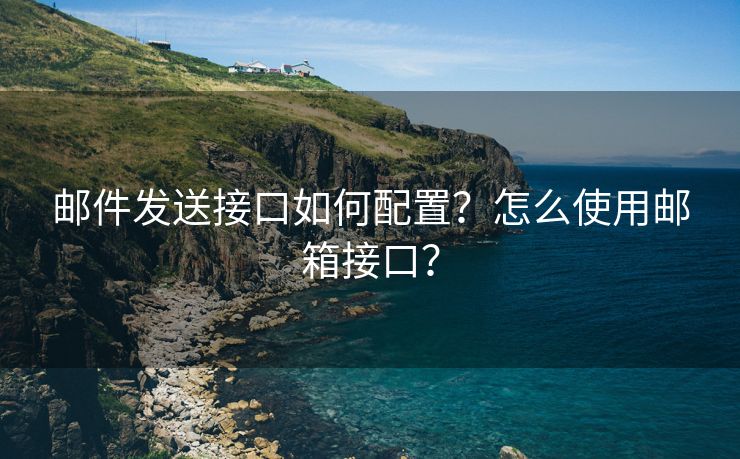 邮件发送接口如何配置？怎么使用邮箱接口？