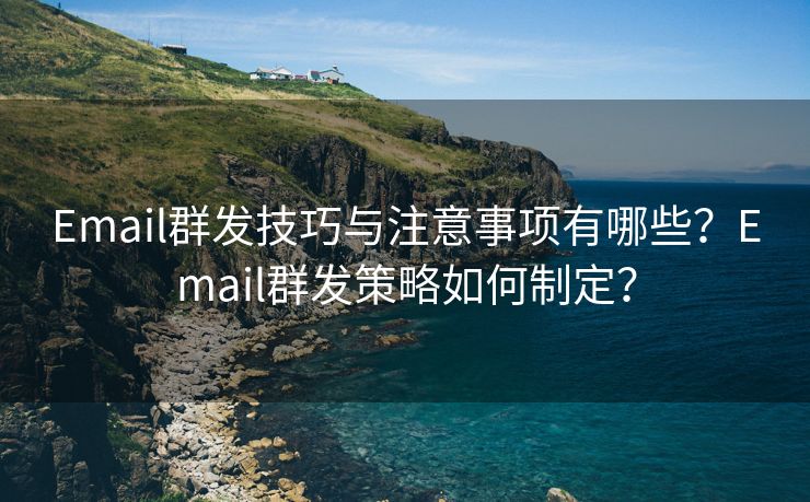 Email群发技巧与注意事项有哪些？Email群发策略如何制定？