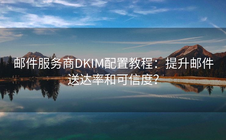 邮件服务商DKIM配置教程：提升邮件送达率和可信度？