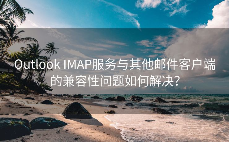 Outlook IMAP服务与其他邮件客户端的兼容性问题如何解决？