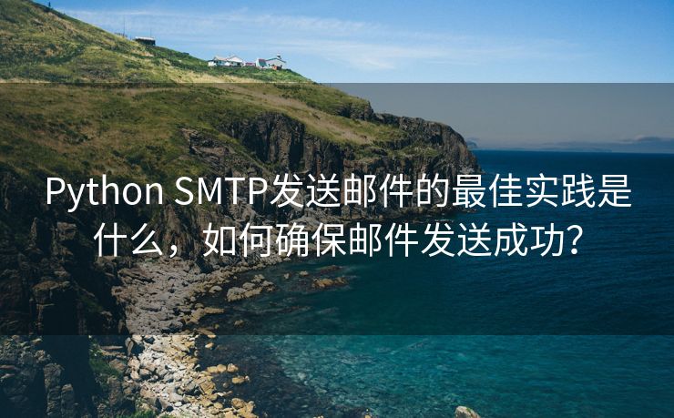 Python SMTP发送邮件的最佳实践是什么，如何确保邮件发送成功？