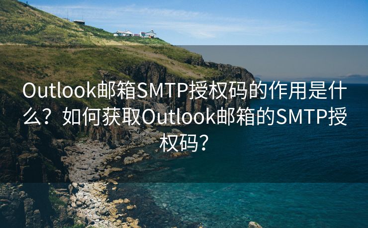 Outlook邮箱SMTP授权码的作用是什么？如何获取Outlook邮箱的SMTP授权码？