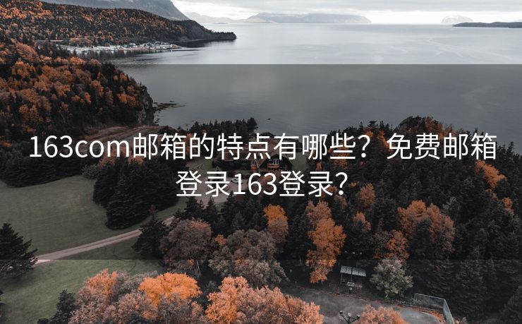 163com邮箱的特点有哪些？免费邮箱登录163登录？