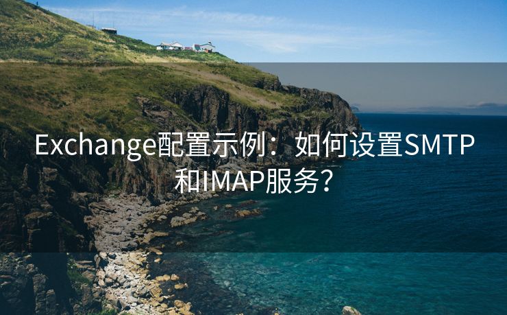 Exchange配置示例：如何设置SMTP和IMAP服务？