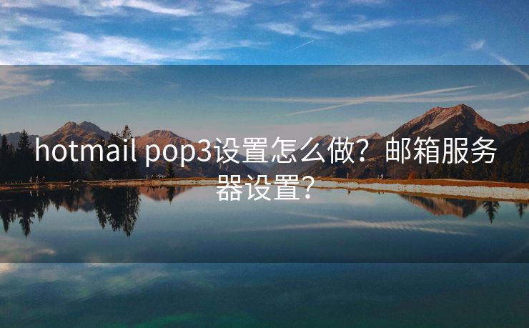 hotmail pop3设置怎么做？邮箱服务器设置？