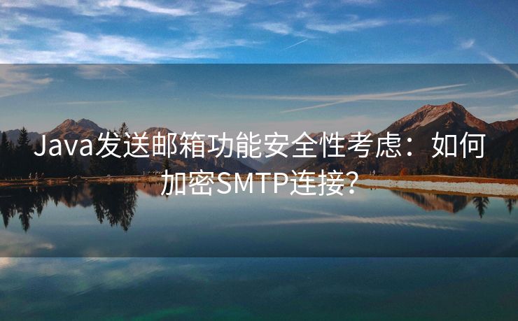 Java发送邮箱功能安全性考虑：如何加密SMTP连接？