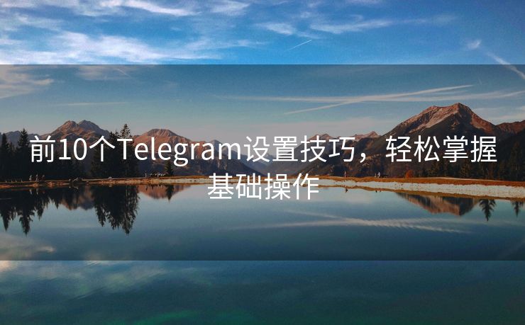 前10个Telegram设置技巧，轻松掌握基础操作