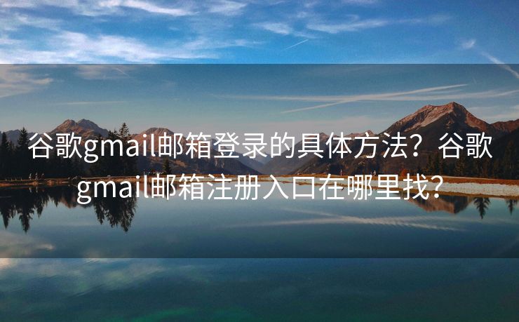 谷歌gmail邮箱登录的具体方法？谷歌gmail邮箱注册入口在哪里找？