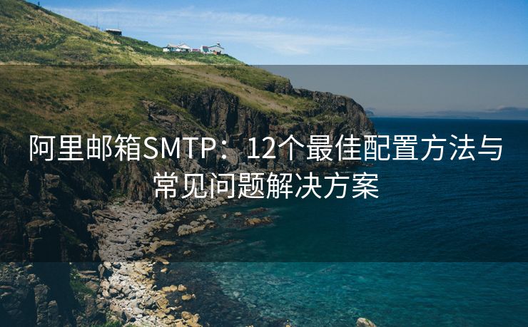 阿里邮箱SMTP：12个最佳配置方法与常见问题解决方案