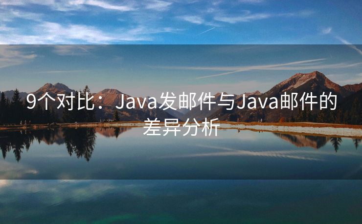 9个对比：Java发邮件与Java邮件的差异分析