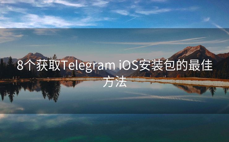 8个获取Telegram iOS安装包的最佳方法