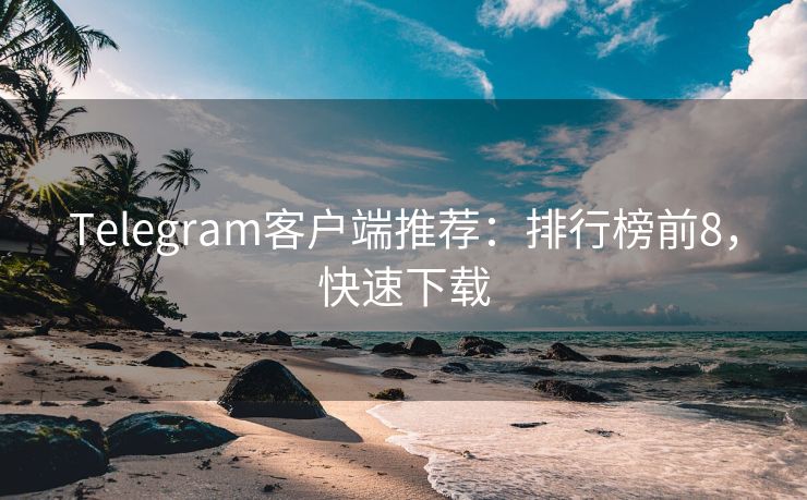 Telegram客户端推荐：排行榜前8，快速下载