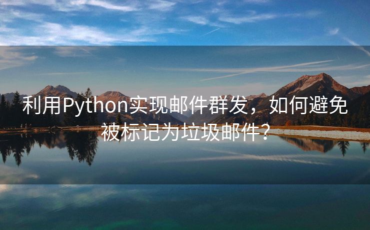 利用Python实现邮件群发，如何避免被标记为垃圾邮件？