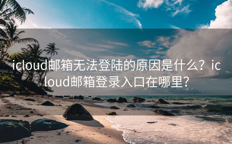 icloud邮箱无法登陆的原因是什么？icloud邮箱登录入口在哪里？