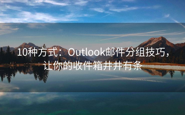 10种方式：Outlook邮件分组技巧，让你的收件箱井井有条