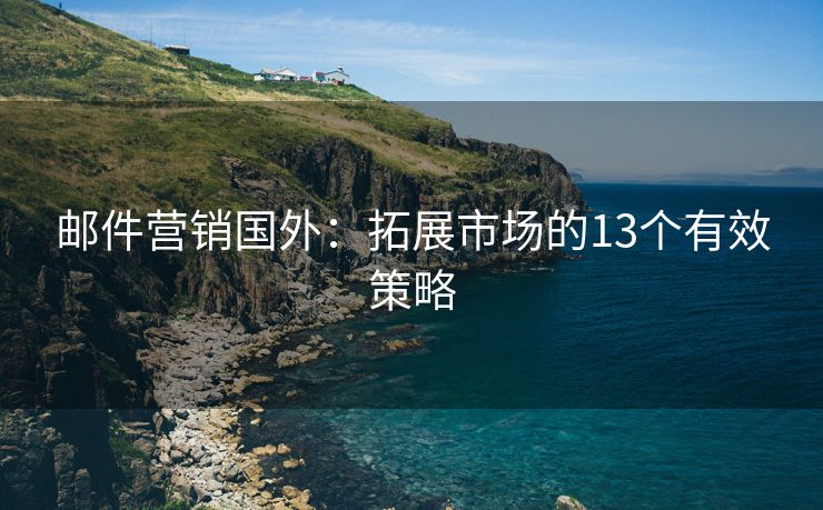 邮件营销国外：拓展市场的13个有效策略