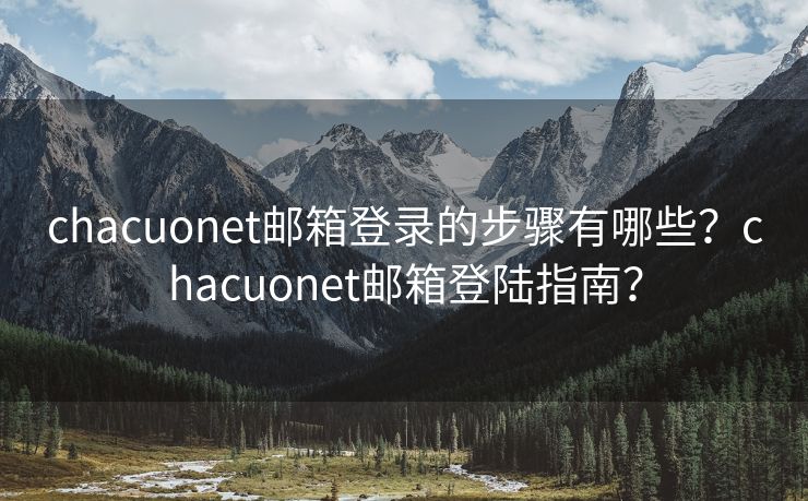 chacuonet邮箱登录的步骤有哪些？chacuonet邮箱登陆指南？