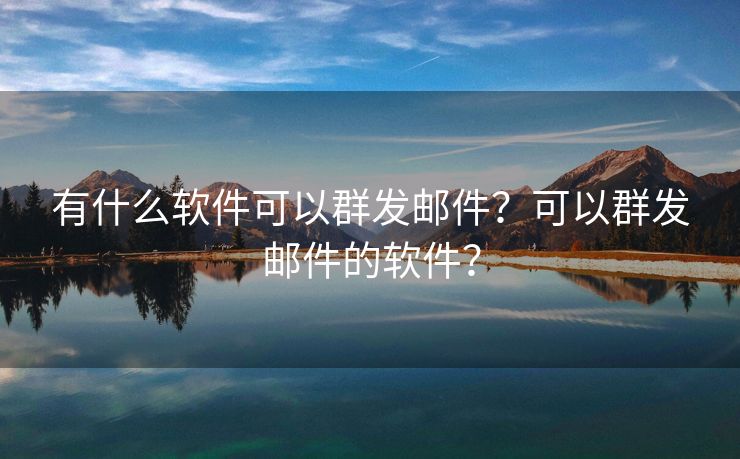 有什么软件可以群发邮件？可以群发邮件的软件？