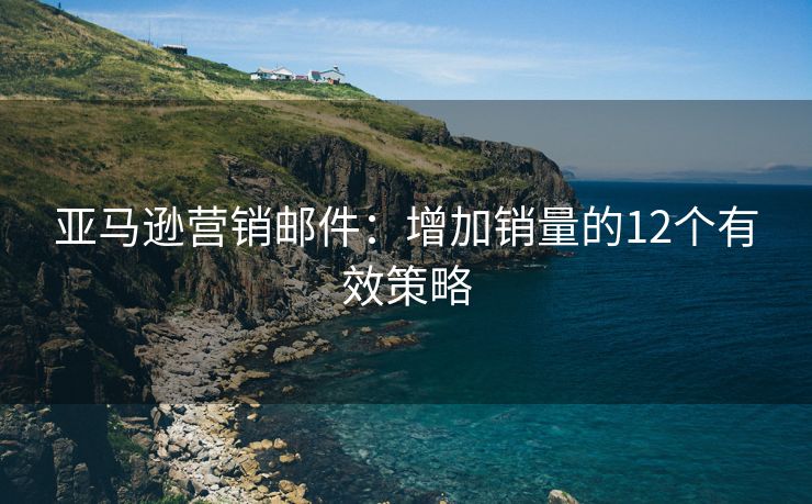 亚马逊营销邮件：增加销量的12个有效策略