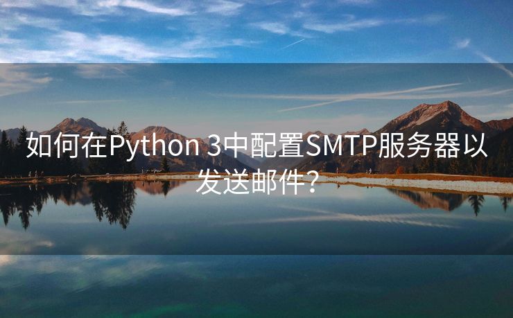 如何在Python 3中配置SMTP服务器以发送邮件？