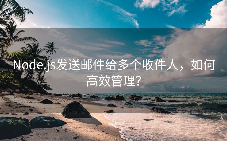 Node.js发送邮件给多个收件人，如何高效管理？