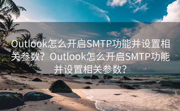 Outlook怎么开启SMTP功能并设置相关参数？Outlook怎么开启SMTP功能并设置相关参数？