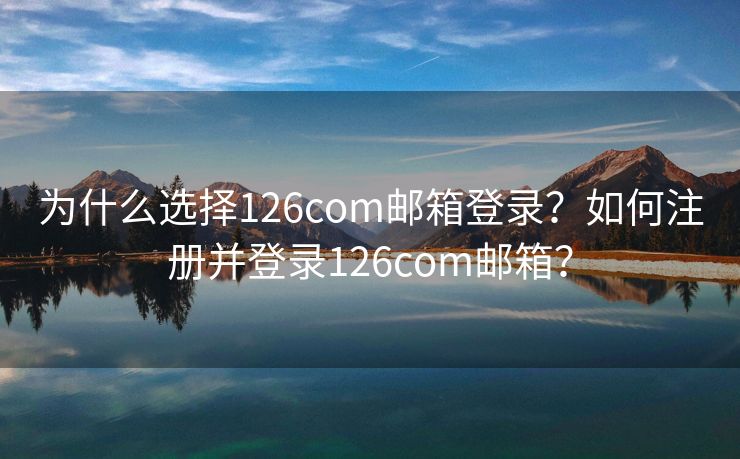 为什么选择126com邮箱登录？如何注册并登录126com邮箱？