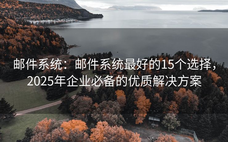 邮件系统：邮件系统最好的15个选择，2025年企业必备的优质解决方案