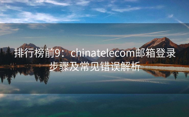 排行榜前9：chinatelecom邮箱登录步骤及常见错误解析