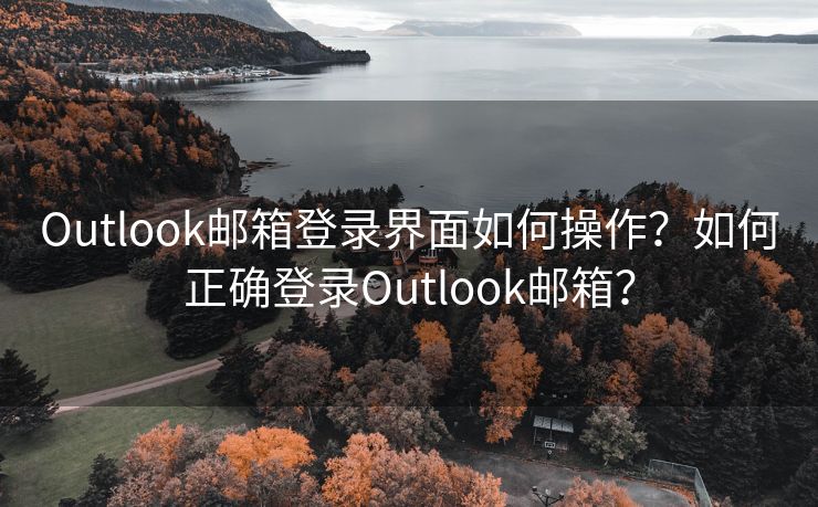 Outlook邮箱登录界面如何操作？如何正确登录Outlook邮箱？