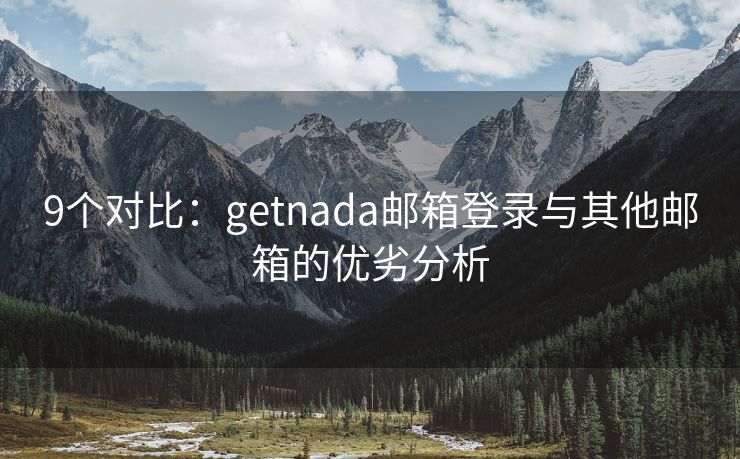 9个对比：getnada邮箱登录与其他邮箱的优劣分析