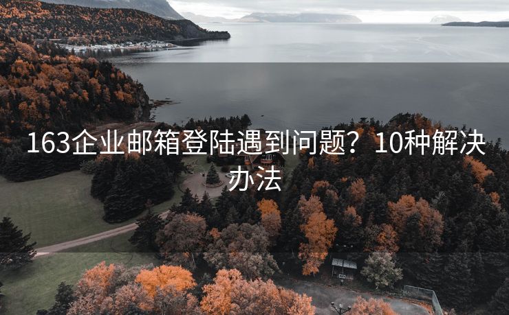 163企业邮箱登陆遇到问题？10种解决办法