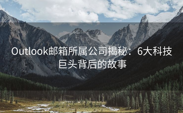 Outlook邮箱所属公司揭秘：6大科技巨头背后的故事