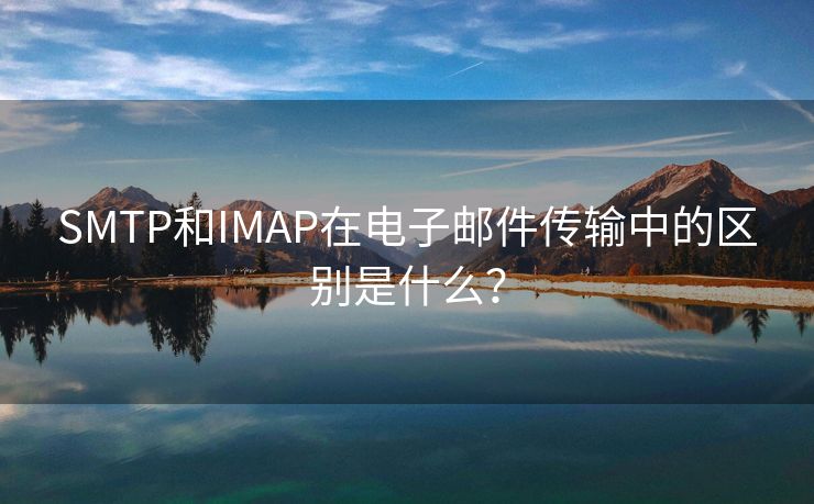 SMTP和IMAP在电子邮件传输中的区别是什么？