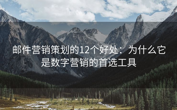 邮件营销策划的12个好处：为什么它是数字营销的首选工具