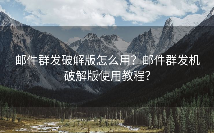 邮件群发破解版怎么用？邮件群发机破解版使用教程？