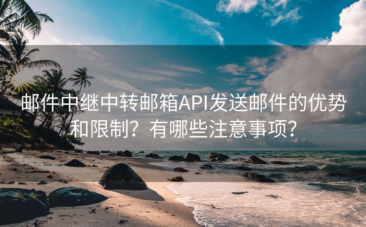 邮件中继中转邮箱API发送邮件的优势和限制？有哪些注意事项？