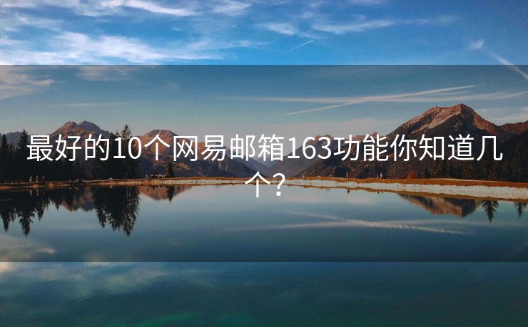 最好的10个网易邮箱163功能你知道几个？