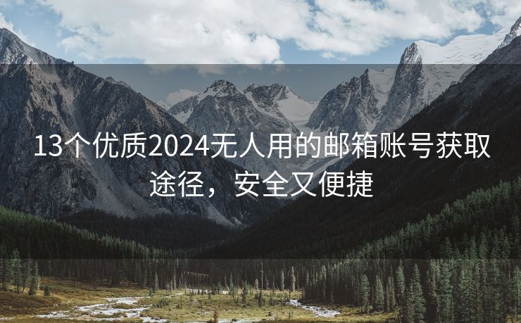 13个优质2024无人用的邮箱账号获取途径，安全又便捷