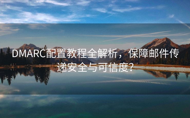 DMARC配置教程全解析，保障邮件传递安全与可信度？