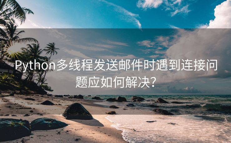 Python多线程发送邮件时遇到连接问题应如何解决？