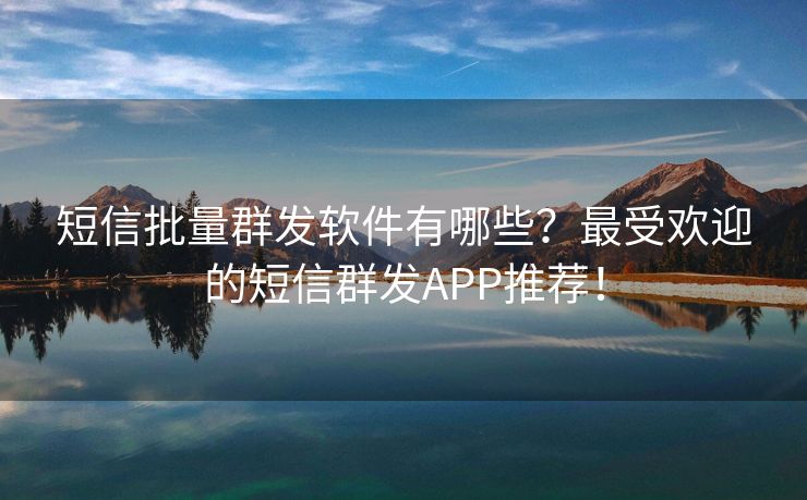 短信批量群发软件有哪些？最受欢迎的短信群发APP推荐！