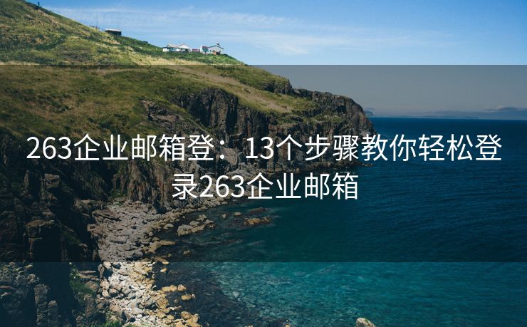 263企业邮箱登：13个步骤教你轻松登录263企业邮箱