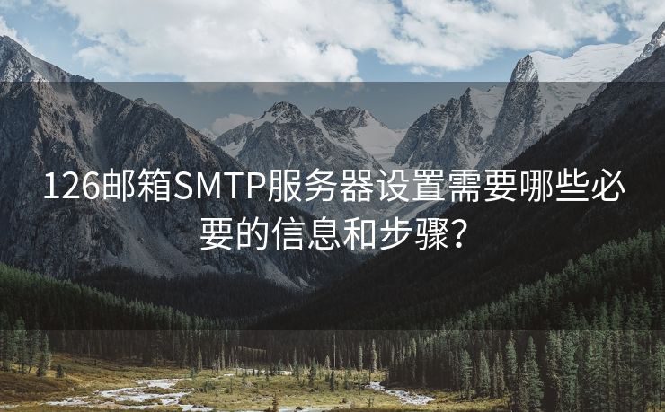 126邮箱SMTP服务器设置需要哪些必要的信息和步骤？