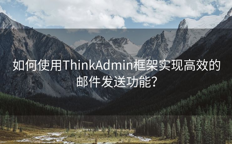 如何使用ThinkAdmin框架实现高效的邮件发送功能？