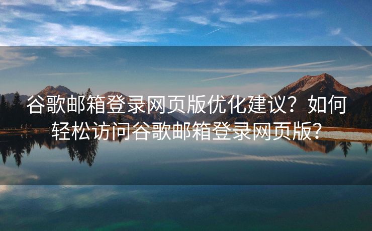 谷歌邮箱登录网页版优化建议？如何轻松访问谷歌邮箱登录网页版？